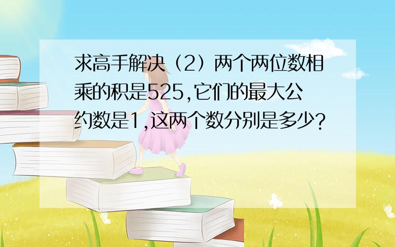 求高手解决（2）两个两位数相乘的积是525,它们的最大公约数是1,这两个数分别是多少?