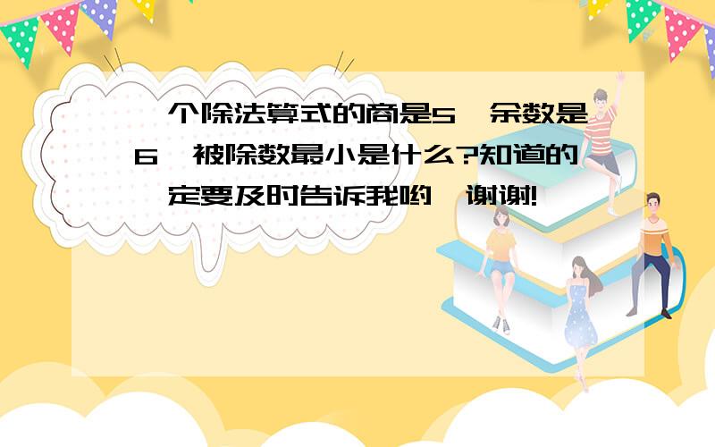 一个除法算式的商是5,余数是6,被除数最小是什么?知道的一定要及时告诉我哟,谢谢!