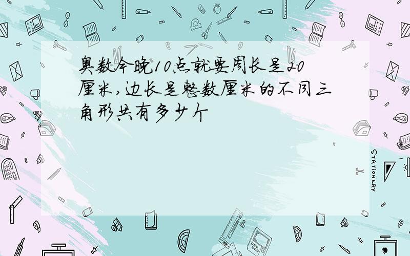 奥数今晚10点就要周长是20厘米,边长是整数厘米的不同三角形共有多少个