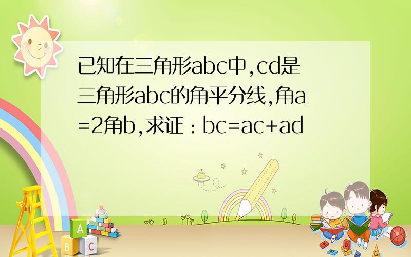 已知在三角形abc中,cd是三角形abc的角平分线,角a=2角b,求证：bc=ac+ad