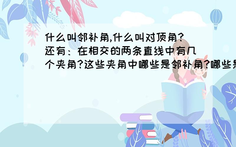 什么叫邻补角,什么叫对顶角?还有：在相交的两条直线中有几个夹角?这些夹角中哪些是邻补角?哪些是对顶角?什么叫邻补角，什么叫对顶角？她们各有什么特征？