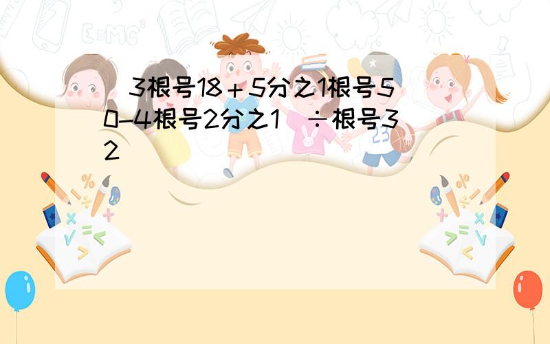 （3根号18＋5分之1根号50-4根号2分之1）÷根号32