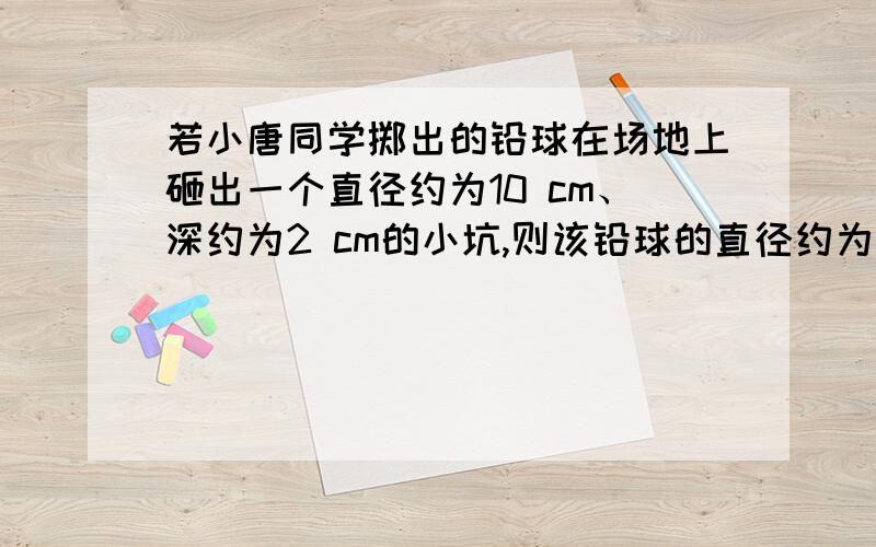 若小唐同学掷出的铅球在场地上砸出一个直径约为10 cm、深约为2 cm的小坑,则该铅球的直径约为