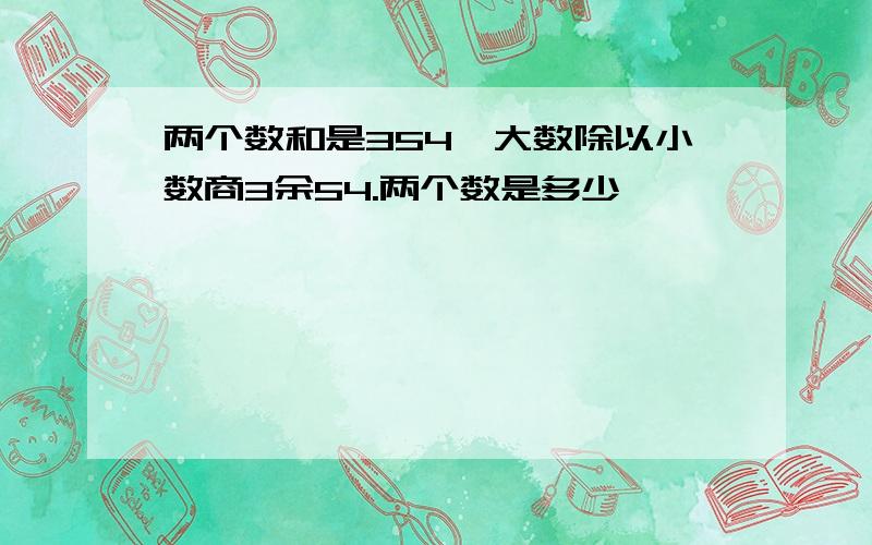 两个数和是354,大数除以小数商3余54.两个数是多少