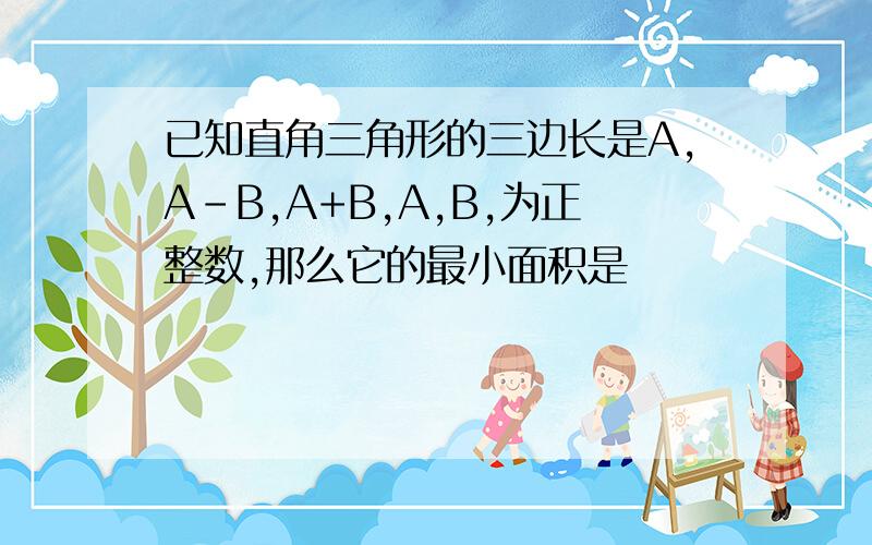 已知直角三角形的三边长是A,A-B,A+B,A,B,为正整数,那么它的最小面积是