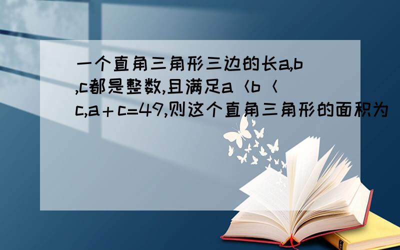 一个直角三角形三边的长a,b,c都是整数,且满足a＜b＜c,a＋c=49,则这个直角三角形的面积为______.要自己写的,