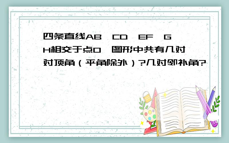 四条直线AB,CD,EF,GH相交于点O,图形中共有几对对顶角（平角除外）?几对邻补角?