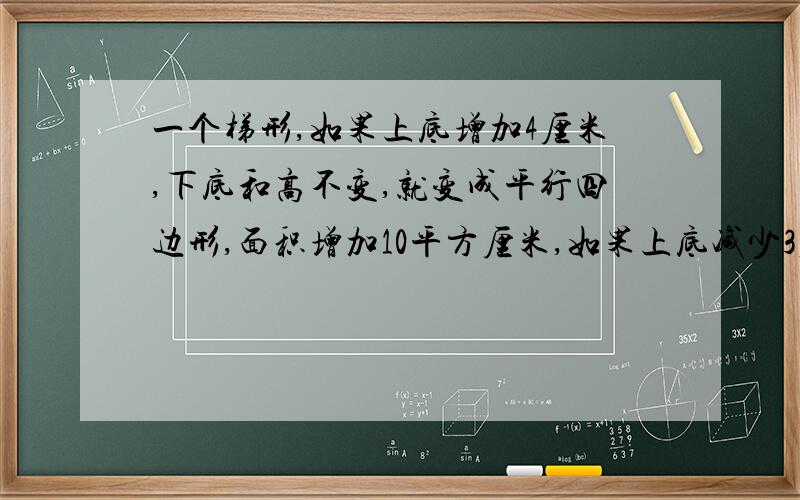 一个梯形,如果上底增加4厘米,下底和高不变,就变成平行四边形,面积增加10平方厘米,如果上底减少3厘米,下底和高不变,就变成三角形,原来梯形面积是多少平方厘米?为什么要3+4?越详细越好.