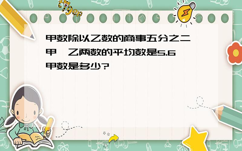 甲数除以乙数的商事五分之二,甲、乙两数的平均数是5.6,甲数是多少?