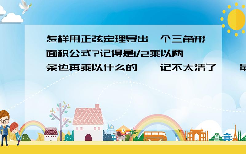 怎样用正弦定理导出一个三角形面积公式?记得是1/2乘以两条边再乘以什么的……记不太清了……最好能证明一下,