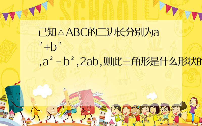 已知△ABC的三边长分别为a²+b²,a²-b²,2ab,则此三角形是什么形状的三角形?为什么?