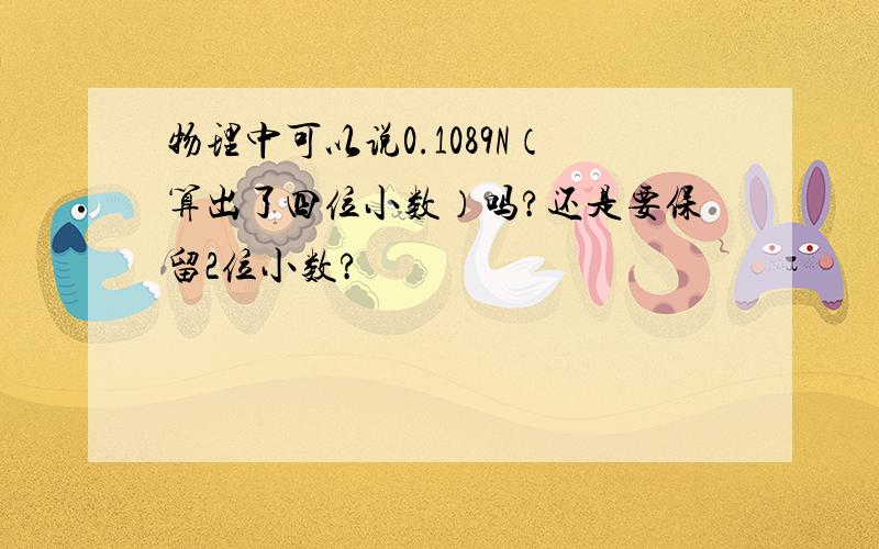 物理中可以说0.1089N（算出了四位小数）吗?还是要保留2位小数?