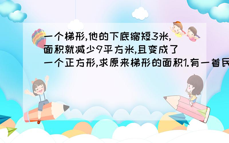 一个梯形,他的下底缩短3米,面积就减少9平方米,且变成了一个正方形,求原来梯形的面积1.有一首民谣是这样唱的：一队猎手一队狗，两队并作一队走。数头一共三百六，数脚一共八百九。你