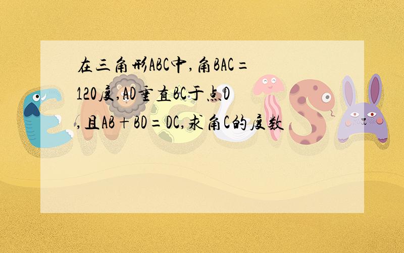 在三角形ABC中,角BAC=120度,AD垂直BC于点D,且AB+BD=DC,求角C的度数