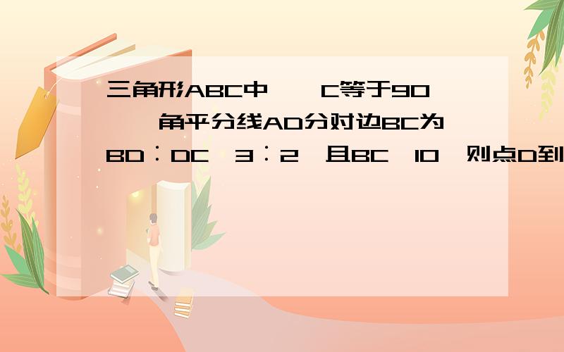 三角形ABC中,∠C等于90°,角平分线AD分对边BC为BD︰DC﹦3︰2,且BC﹦10,则点D到AB的距离是多少.