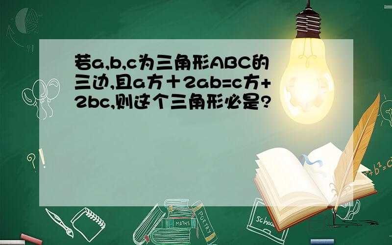 若a,b,c为三角形ABC的三边,且a方＋2ab=c方+2bc,则这个三角形必是?