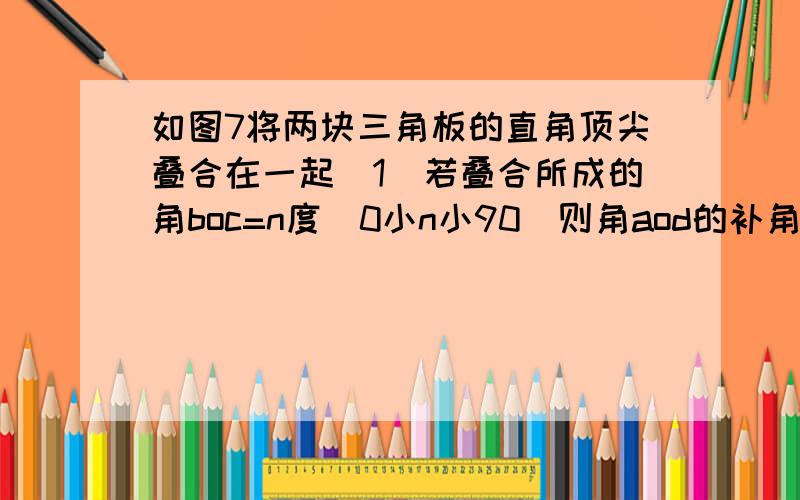 如图7将两块三角板的直角顶尖叠合在一起（1）若叠合所成的角boc=n度(0小n小90)则角aod的补角度数.