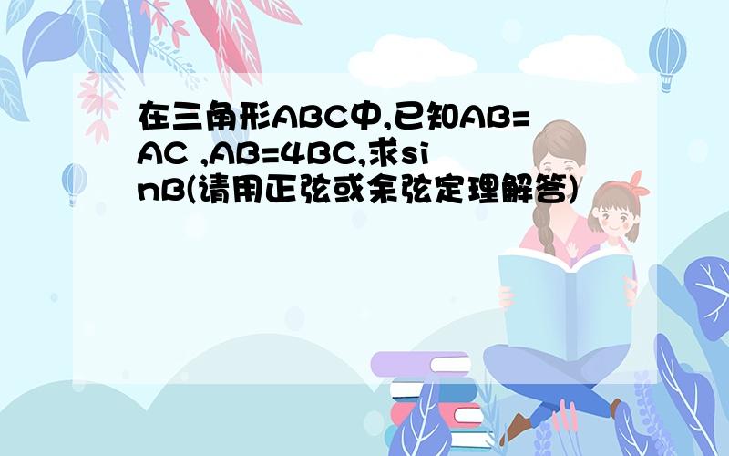 在三角形ABC中,已知AB=AC ,AB=4BC,求sinB(请用正弦或余弦定理解答)