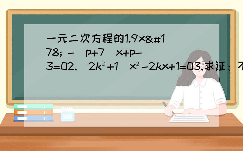 一元二次方程的1.9x² -（p+7)x+p-3=02.(2k²+1）x²-2kx+1=03.求证：不论a、b、c为何值,关于x的方程（b-x）²-4（a-x）（c-x）=o