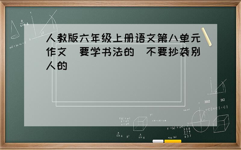 人教版六年级上册语文第八单元作文（要学书法的）不要抄袭别人的