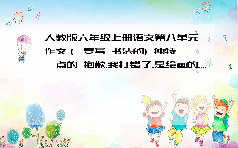 人教版六年级上册语文第八单元作文（ 要写 书法的) 独特一点的 抱歉，我打错了，是绘画的....