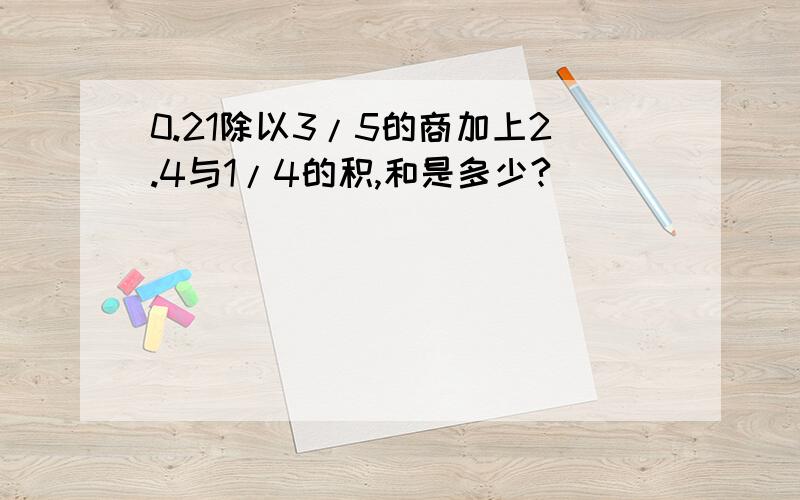 0.21除以3/5的商加上2.4与1/4的积,和是多少?