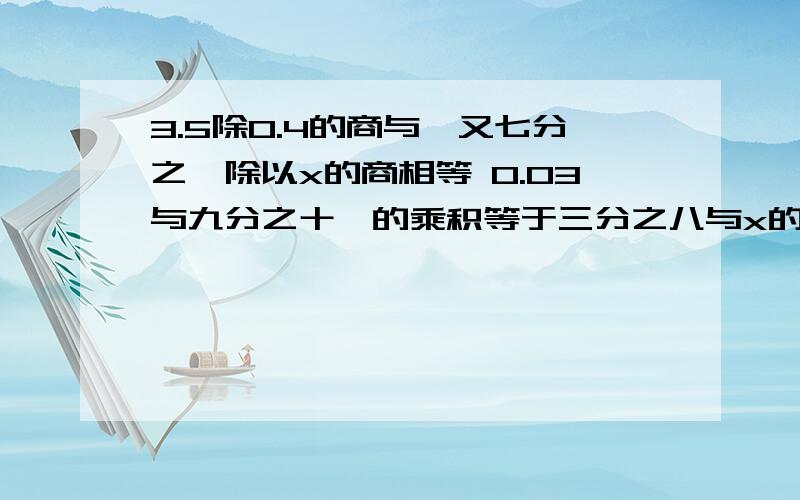 3.5除0.4的商与一又七分之一除以x的商相等 0.03与九分之十一的乘积等于三分之八与x的乘积