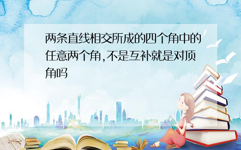 两条直线相交所成的四个角中的任意两个角,不是互补就是对顶角吗