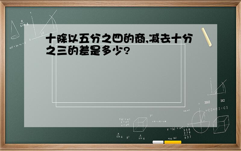 十除以五分之四的商,减去十分之三的差是多少?