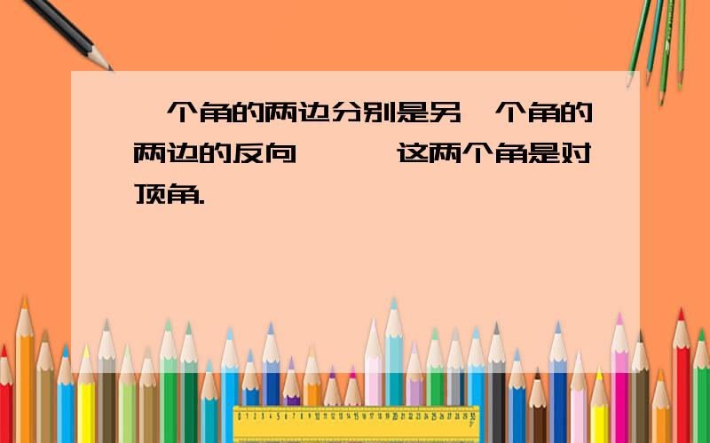 一个角的两边分别是另一个角的两边的反向——,这两个角是对顶角.