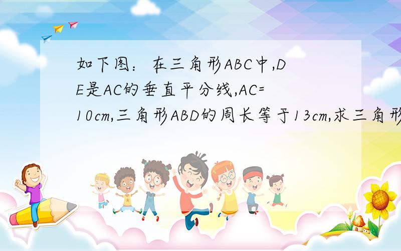 如下图：在三角形ABC中,DE是AC的垂直平分线,AC=10cm,三角形ABD的周长等于13cm,求三角形ABC的周长.