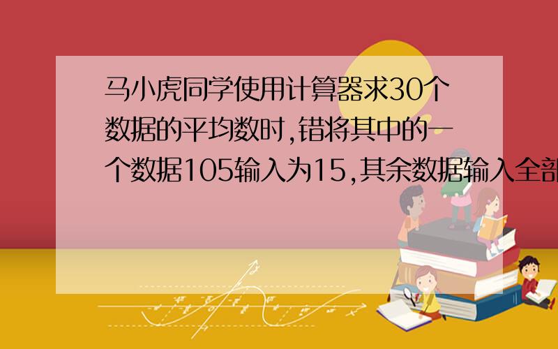 马小虎同学使用计算器求30个数据的平均数时,错将其中的一个数据105输入为15,其余数据输入全部正确,则求出的平均数比实际平均数少    ?要过程！！！