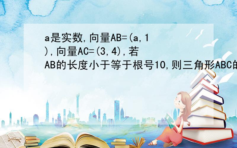 a是实数,向量AB=(a,1),向量AC=(3,4),若AB的长度小于等于根号10,则三角形ABC的面积大于5的概率是多少?