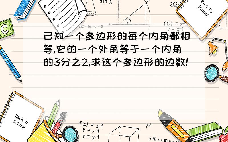 已知一个多边形的每个内角都相等,它的一个外角等于一个内角的3分之2,求这个多边形的边数!