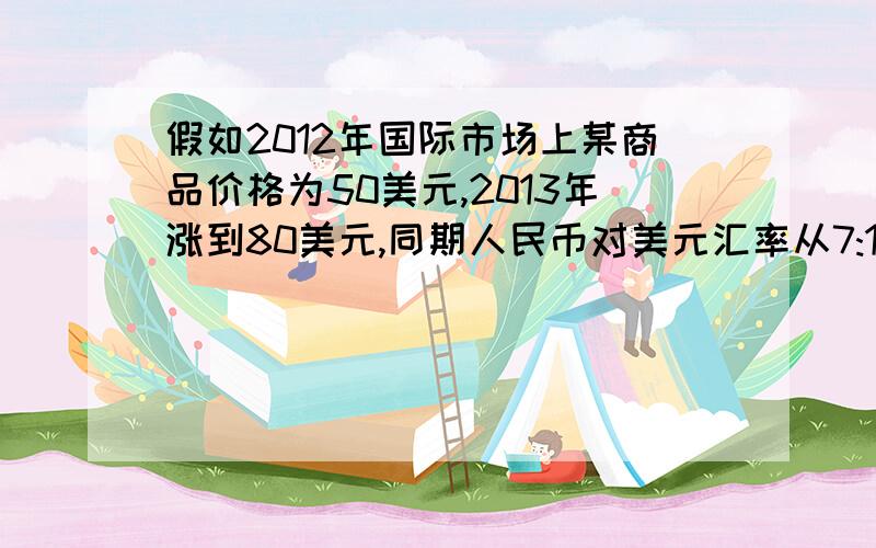 假如2012年国际市场上某商品价格为50美元,2013年涨到80美元,同期人民币对美元汇率从7:1变为6:1,在不考虑其他因素下,如果2013年用人民币购买该商品的价格涨了/降了多少百分比?