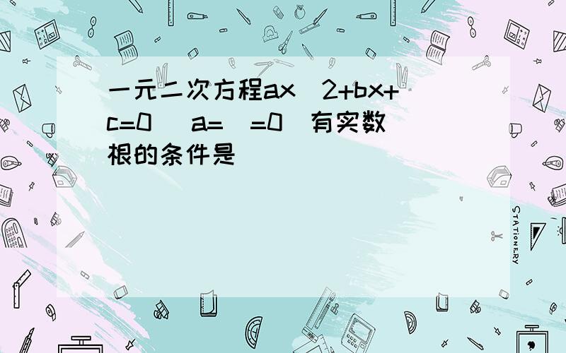 一元二次方程ax^2+bx+c=0 (a=\=0)有实数根的条件是______