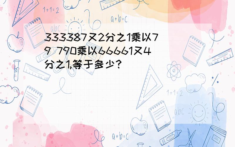 333387又2分之1乘以79 790乘以66661又4分之1,等于多少?