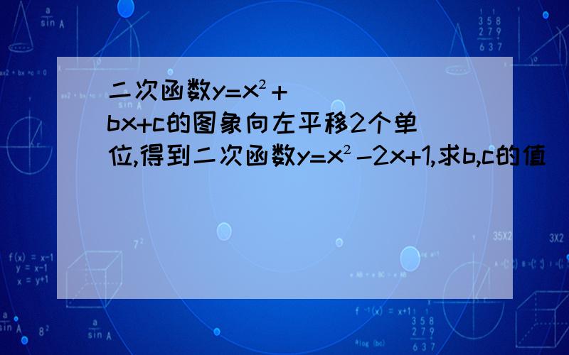 二次函数y=x²+bx+c的图象向左平移2个单位,得到二次函数y=x²-2x+1,求b,c的值