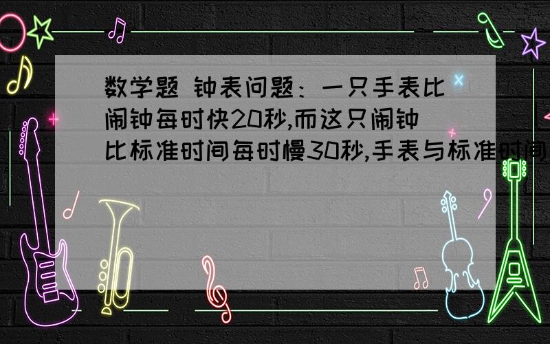 数学题 钟表问题：一只手表比闹钟每时快20秒,而这只闹钟比标准时间每时慢30秒,手表与标准时间一昼夜相差多少秒?