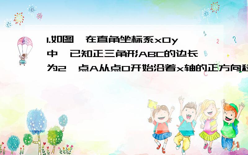 1.如图,在直角坐标系xOy中,已知正三角形ABC的边长为2,点A从点O开始沿着x轴的正方向移动,……1.如图,在直角坐标系xOy中,已知正三角形ABC的边长为2,点A从点O开始沿着x轴的正方向移 ,点B在∠xOy的