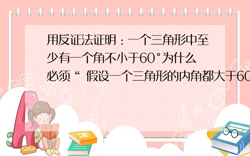 用反证法证明：一个三角形中至少有一个角不小于60°为什么必须“ 假设一个三角形的内角都大于60°?” 而不能“ 假设一个三角形的内角都不小于60°?”