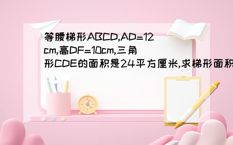 等腰梯形ABCD,AD=12cm,高DF=10cm,三角形CDE的面积是24平方厘米,求梯形面积