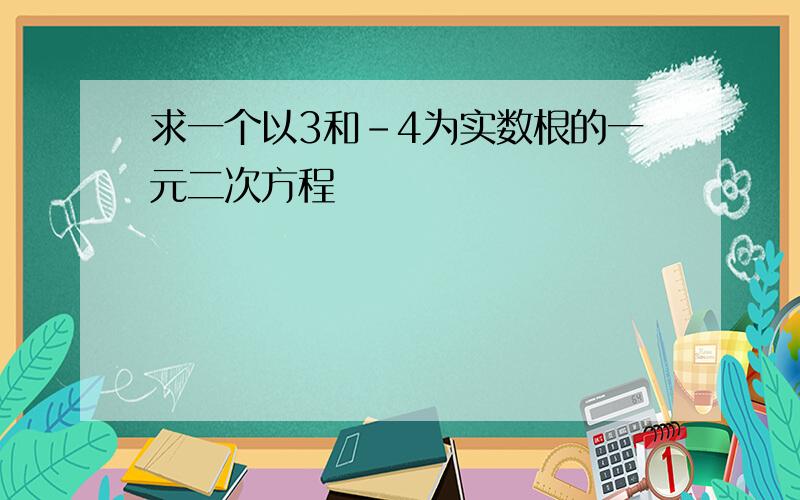 求一个以3和-4为实数根的一元二次方程