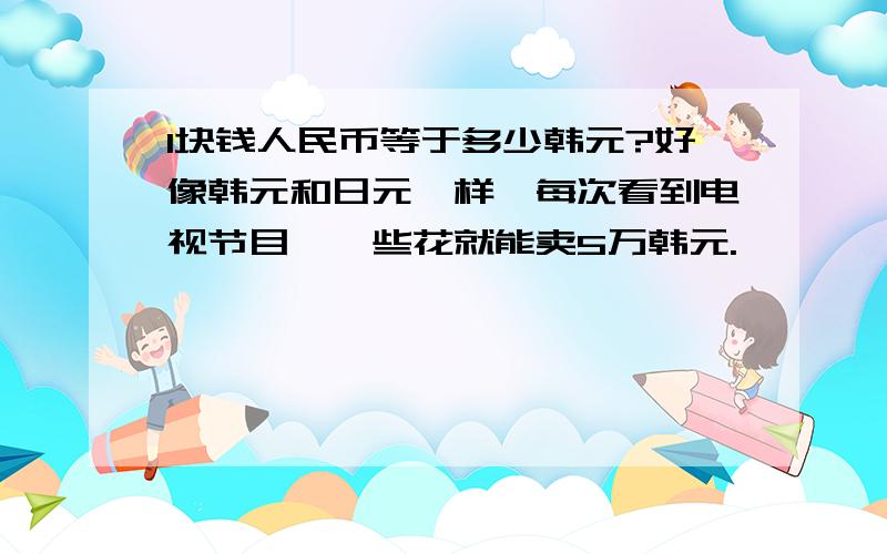 1块钱人民币等于多少韩元?好像韩元和日元一样,每次看到电视节目,一些花就能卖5万韩元.