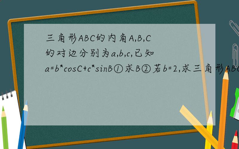 三角形ABC的内角A,B,C的对边分别为a,b,c,已知a=b*cosC+c*sinB①求B②若b=2,求三角形ABC面积的最大值