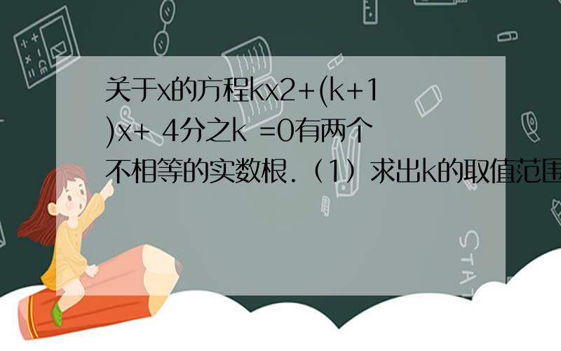 关于x的方程kx2+(k+1)x+ 4分之k =0有两个不相等的实数根.（1）求出k的取值范围.（2）是否存在实数k,使方程的两实数根的倒数和为零?若存在,求出k的值,若不存在,说明理由.