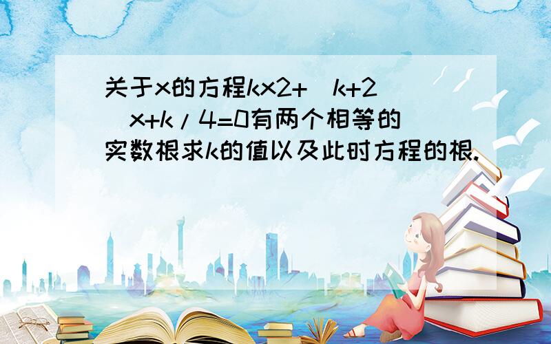 关于x的方程kx2+(k+2)x+k/4=0有两个相等的实数根求k的值以及此时方程的根.