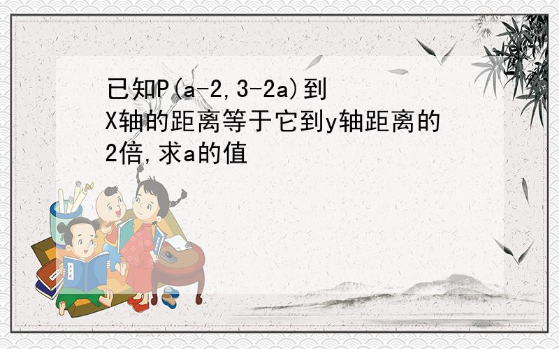 已知P(a-2,3-2a)到X轴的距离等于它到y轴距离的2倍,求a的值