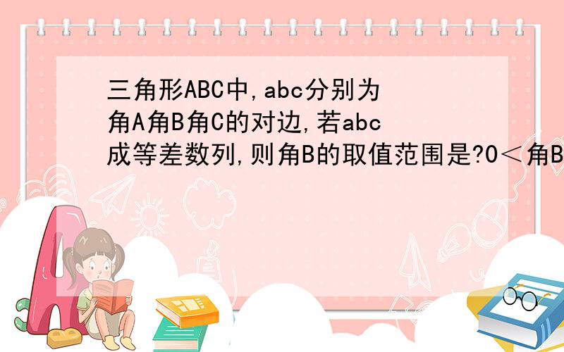 三角形ABC中,abc分别为角A角B角C的对边,若abc成等差数列,则角B的取值范围是?0＜角B≤π/3