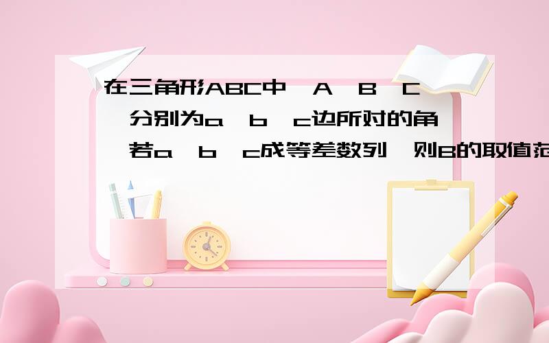 在三角形ABC中,A、B、C、分别为a、b、c边所对的角,若a、b、c成等差数列,则B的取值范围为